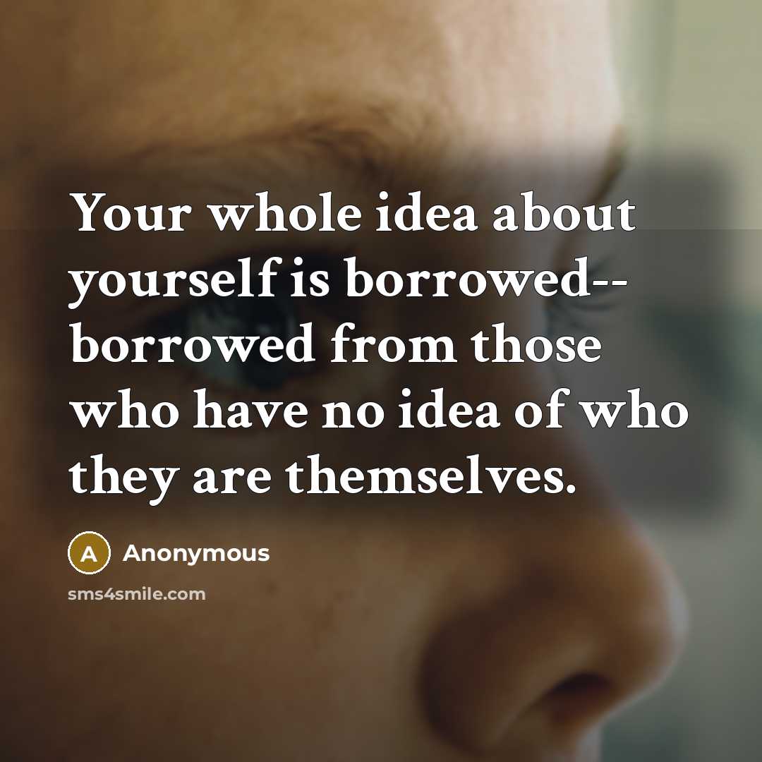 “Your whole idea about yourself is borrowed-- borrowed from those who have no idea of who they are themselves.” quote by Anonymous