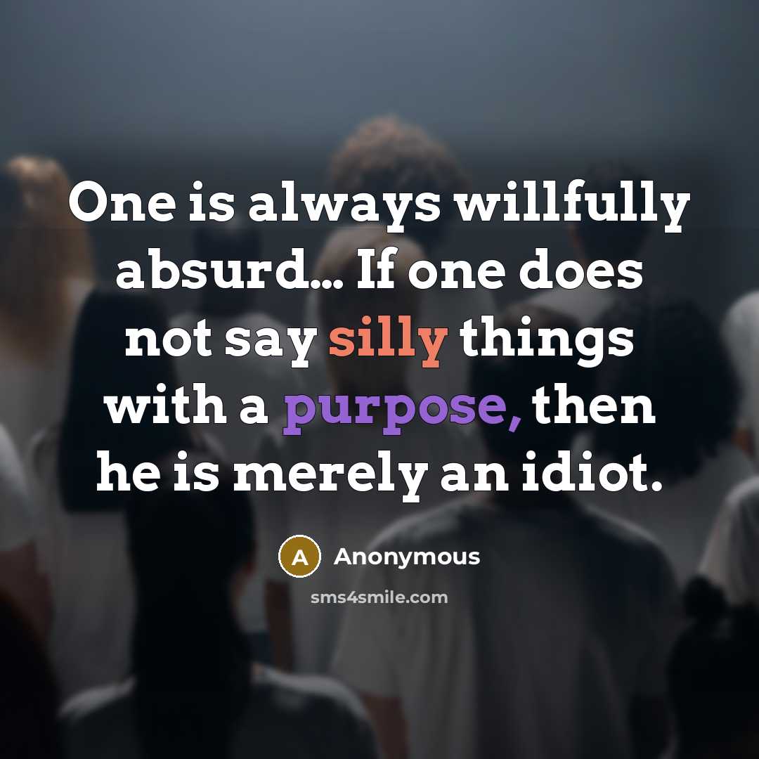 “One is always willfully absurd… If one does not say silly things with a purpose, then he is merely an idiot.” quote by Anonymous