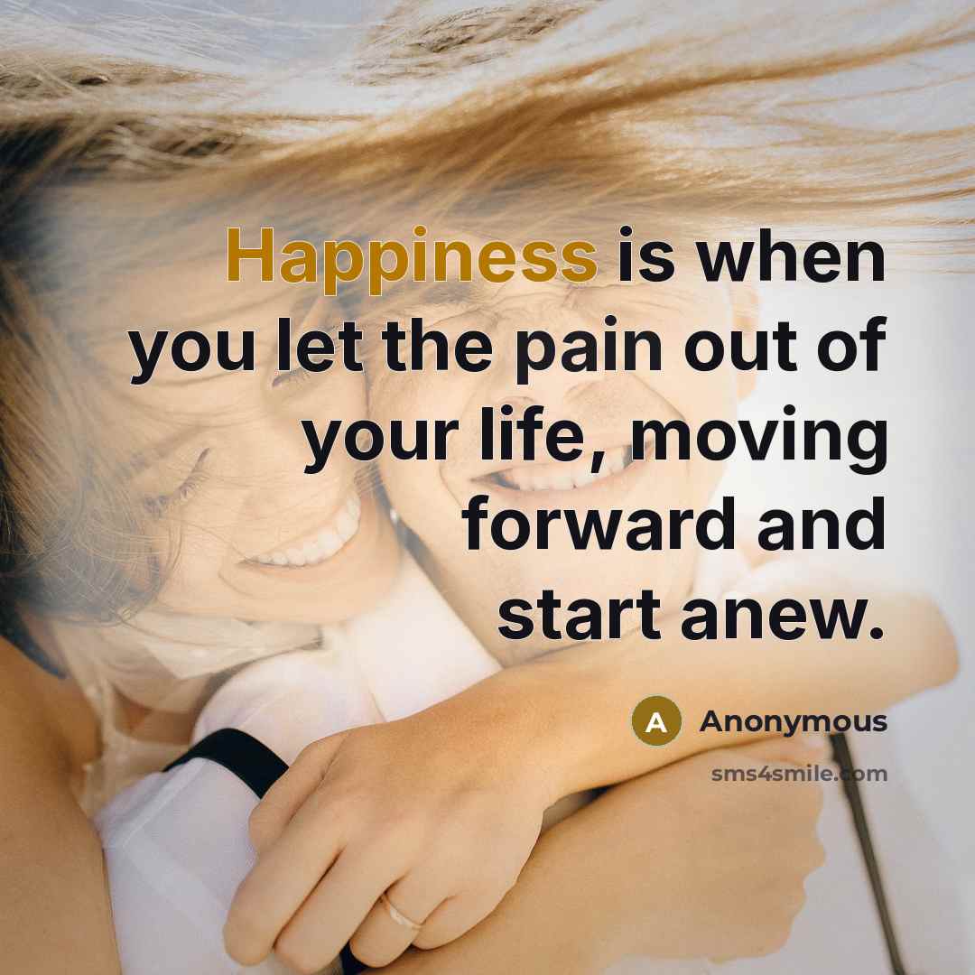 “Happiness is when you let the pain out of your life, moving forward and start anew.” quote by Anonymous