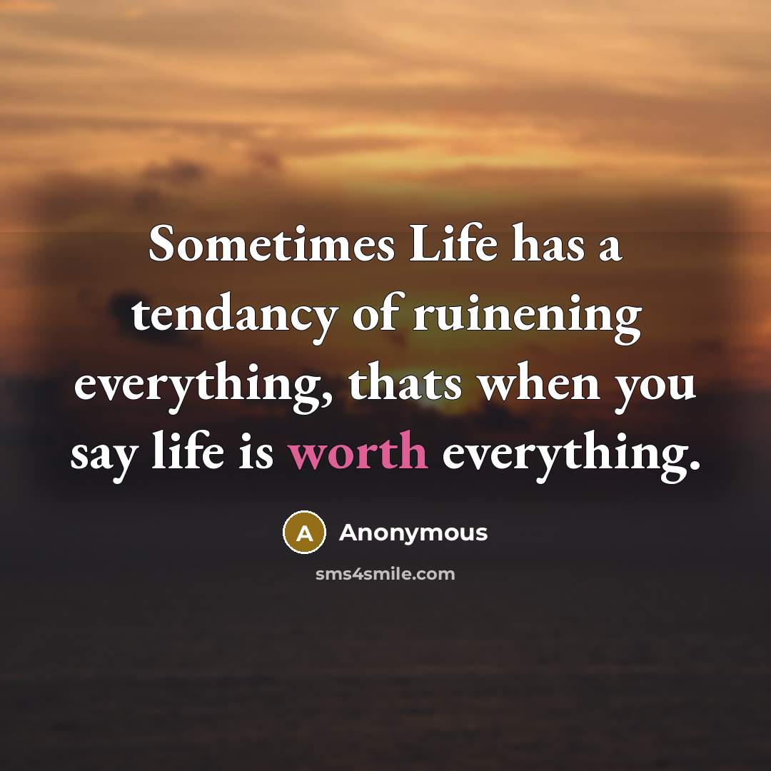 “Sometimes Life has a tendancy of ruinening everything, thats when you say life is worth everything.” quote by Anonymous