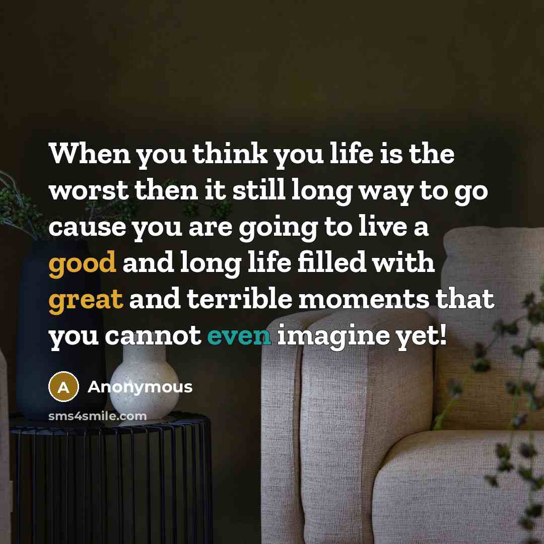 “When you think you life is the worst then it still long way to go cause you are going to live a good and long life filled with great and terrible moments that you cannot even imagine yet!” quote by Anonymous