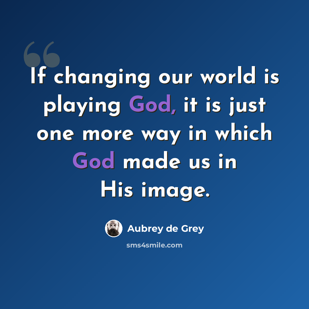 “If changing our world is playing God, it is just one more way in which God made us in His image.” quote by Aubrey de Grey