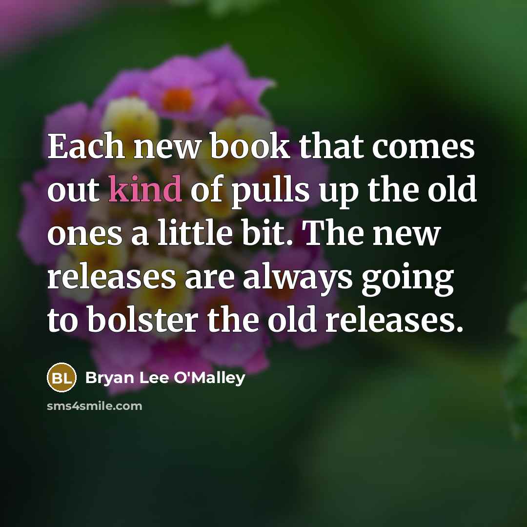 “Each new book that comes out kind of pulls up the old ones a little bit. The new releases are always going to bolster the old releases.” quote by Bryan Lee O'Malley