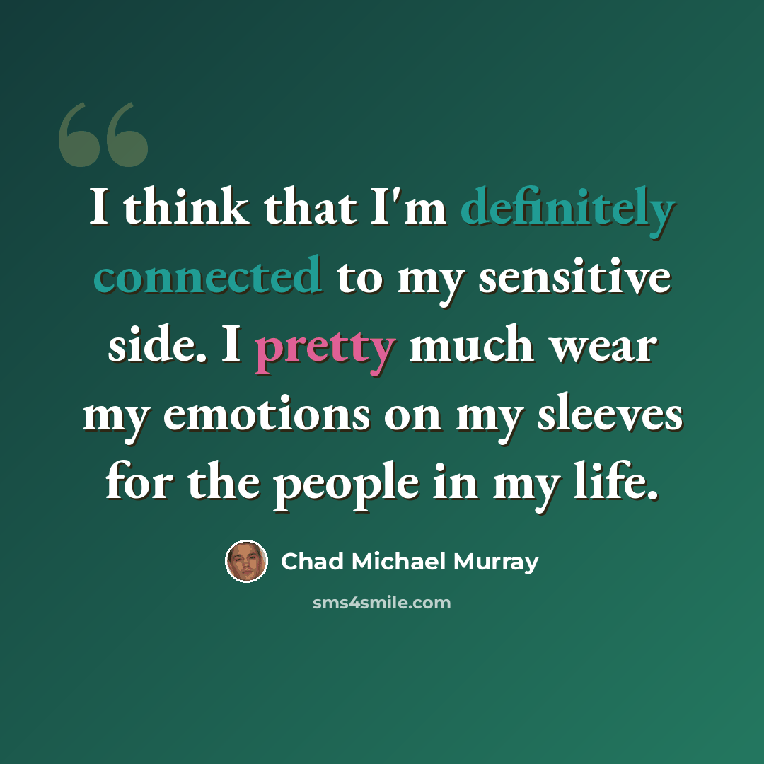 “I think that I'm definitely connected to my sensitive side. I pretty much wear my emotions on my sleeves for the people in my life.” quote by Chad Michael Murray
