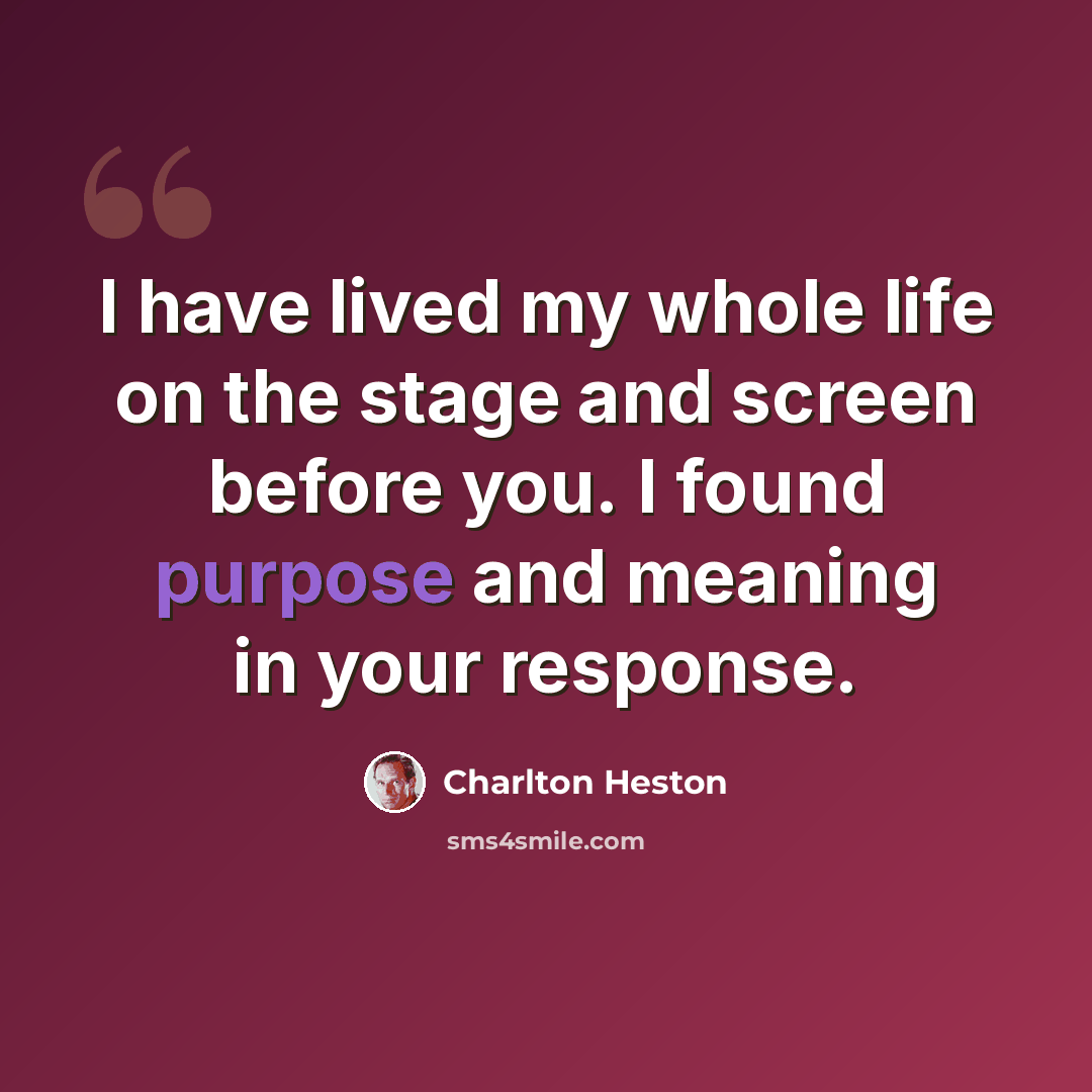 “I have lived my whole life on the stage and screen before you. I found purpose and meaning in your response.” quote by Charlton Heston