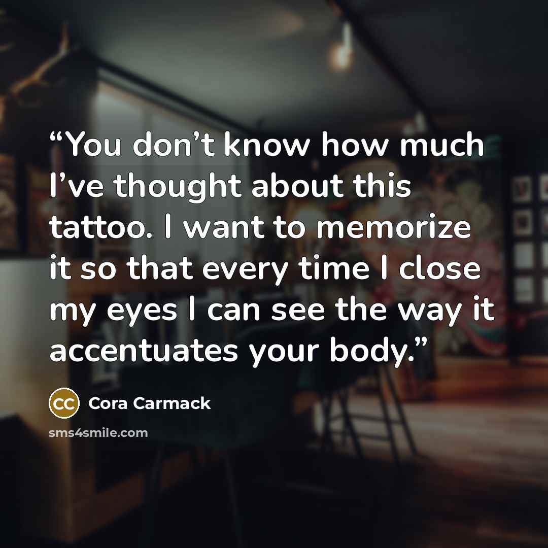 “You don’t know how much I’ve thought about this tattoo. I want to memorize it so that every time I close my eyes I can see the way it accentuates your body.” quote by Cora Carmack