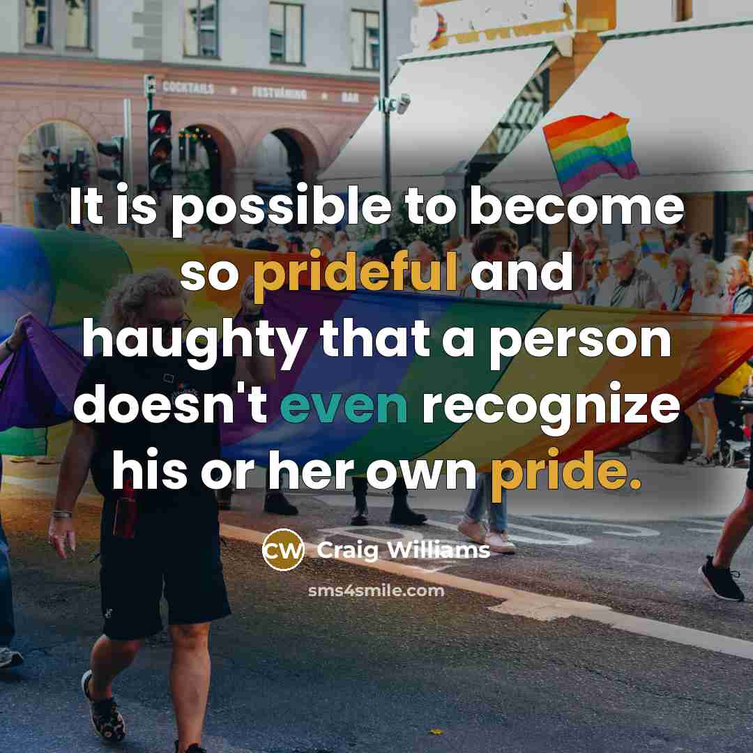 “It is possible to become so prideful and haughty that a person doesn't even recognize his or her own pride.” quote by Craig Williams