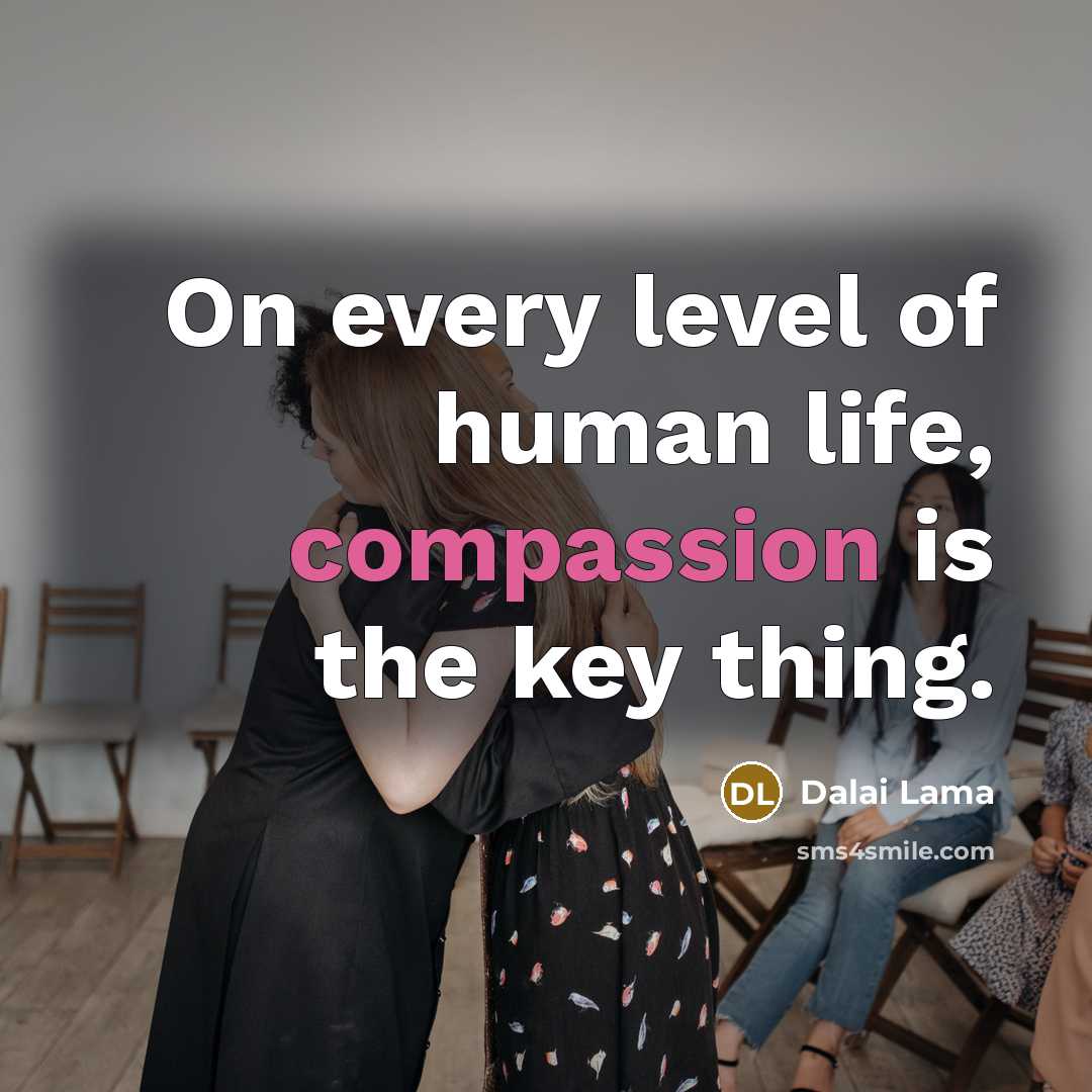 “On every level of human life, compassion is the key thing.” quote by Dalai Lama