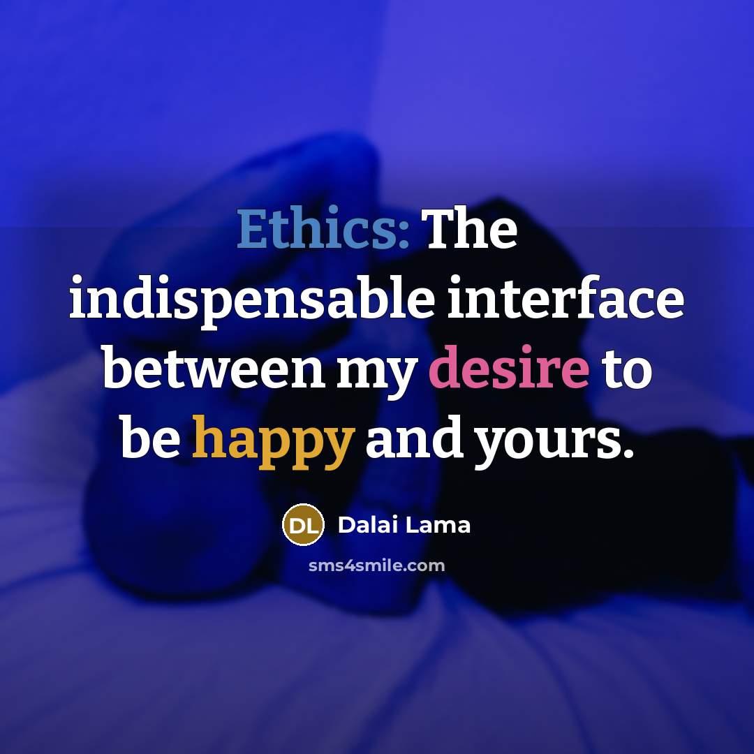 “Ethics: The indispensable interface between my desire to be happy and yours.” quote by Dalai Lama