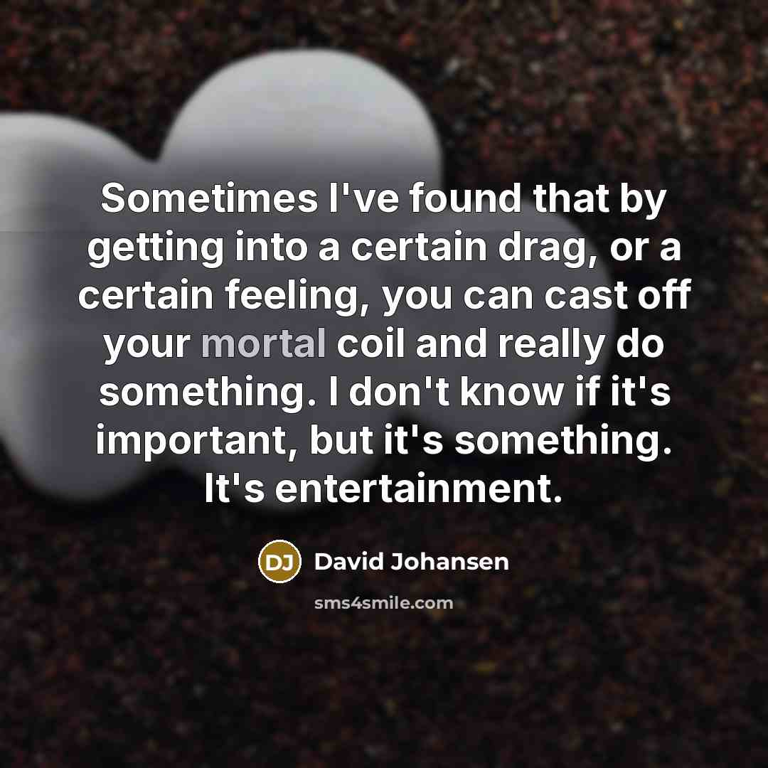 “Sometimes I've found that by getting into a certain drag, or a certain feeling, you can cast off your mortal coil and really do something. I don't know if it's important, but it's something. It's entertainment.” quote by David Johansen