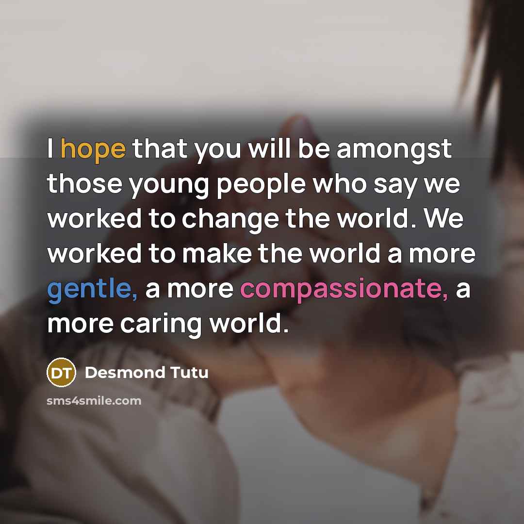 “I hope that you will be amongst those young people who say we worked to change the world. We worked to make the world a more gentle, a more compassionate, a more caring world.” quote by Desmond Tutu