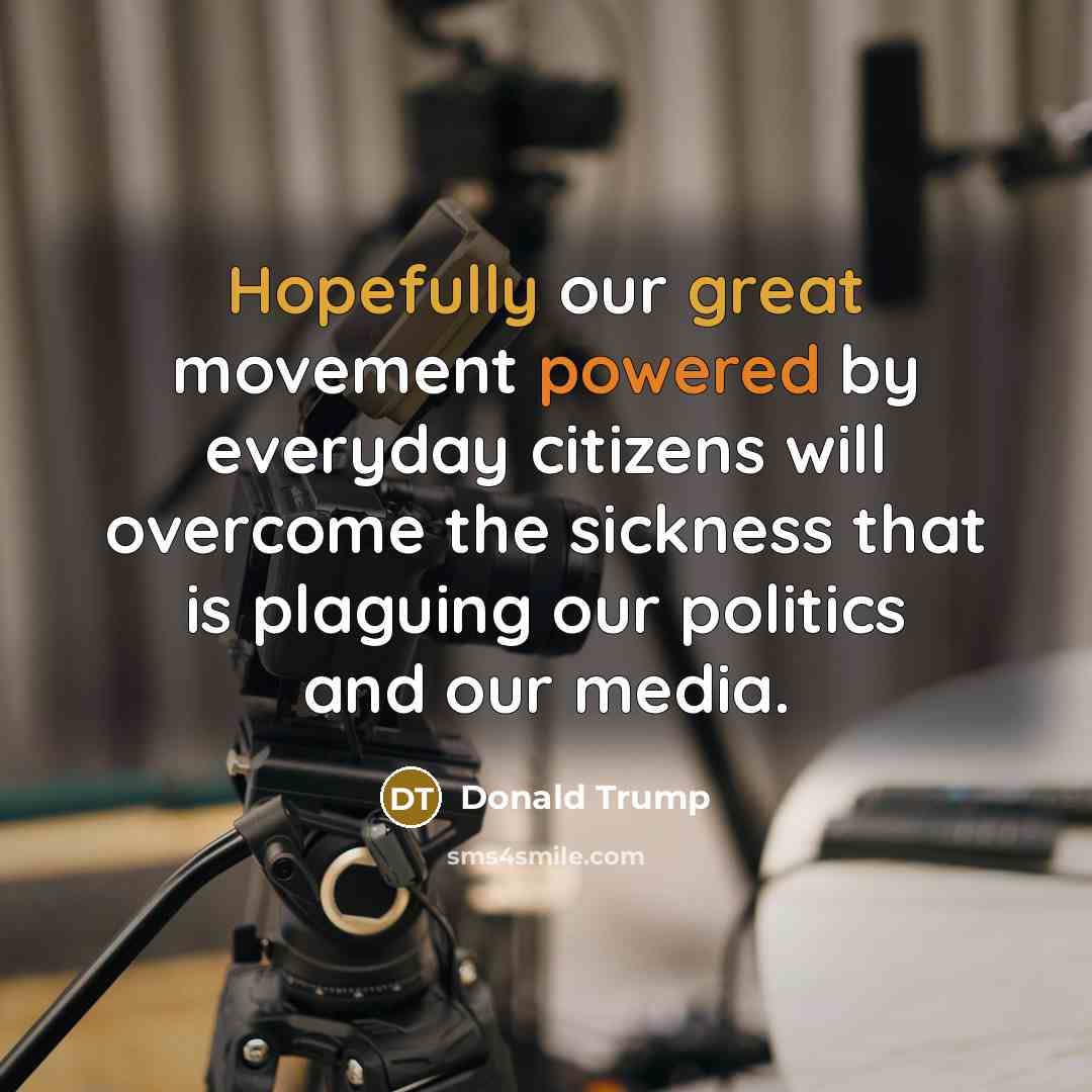 “Hopefully our great movement powered by everyday citizens will overcome the sickness that is plaguing our politics and our media.” quote by Donald Trump