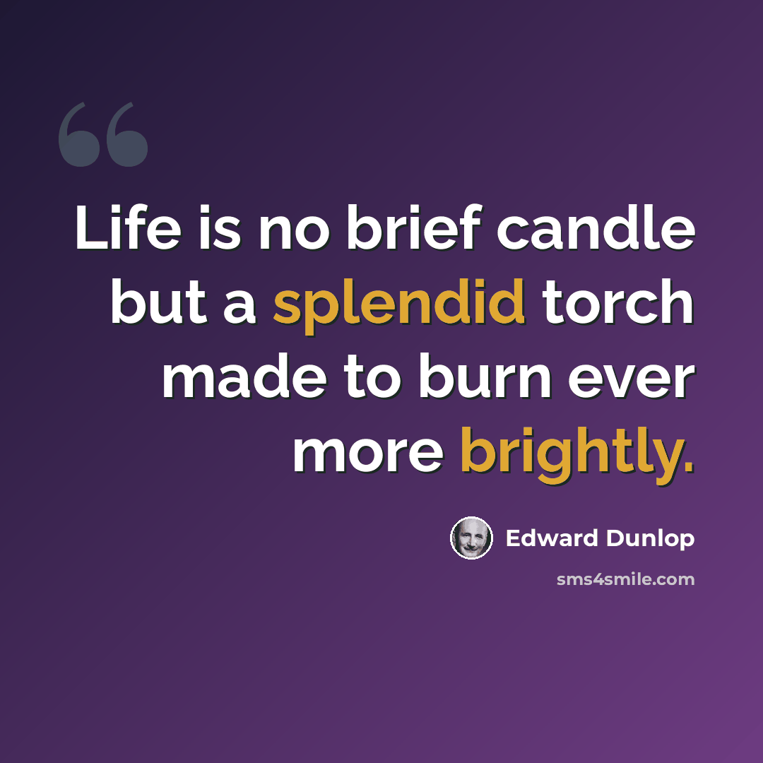 “Life is no brief candle but a splendid torch made to burn ever more brightly.” quote by Edward Dunlop