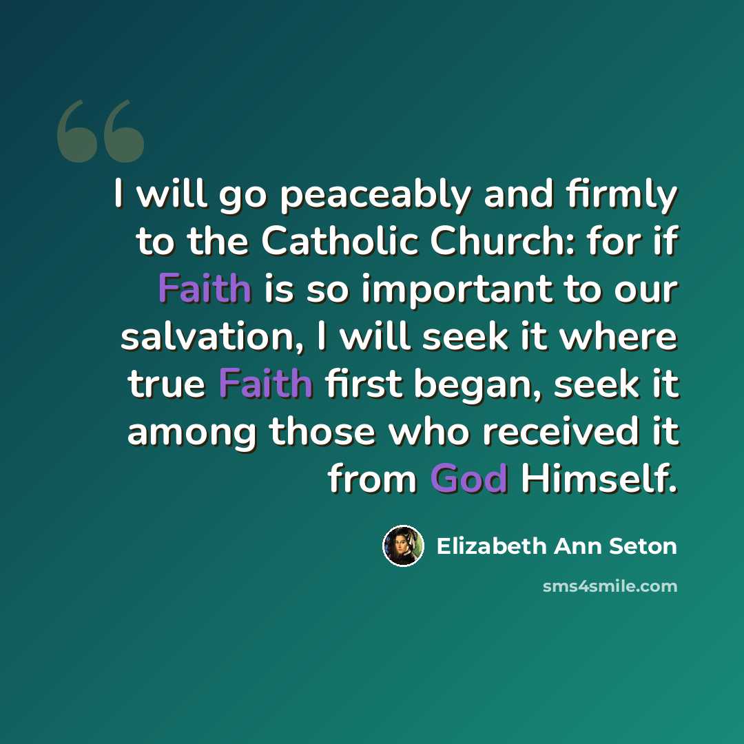 “I will go peaceably and firmly to the Catholic Church: for if Faith is so important to our salvation, I will seek it where true Faith first began, seek it among those who received it from God Himself.” quote by Elizabeth Ann Seton