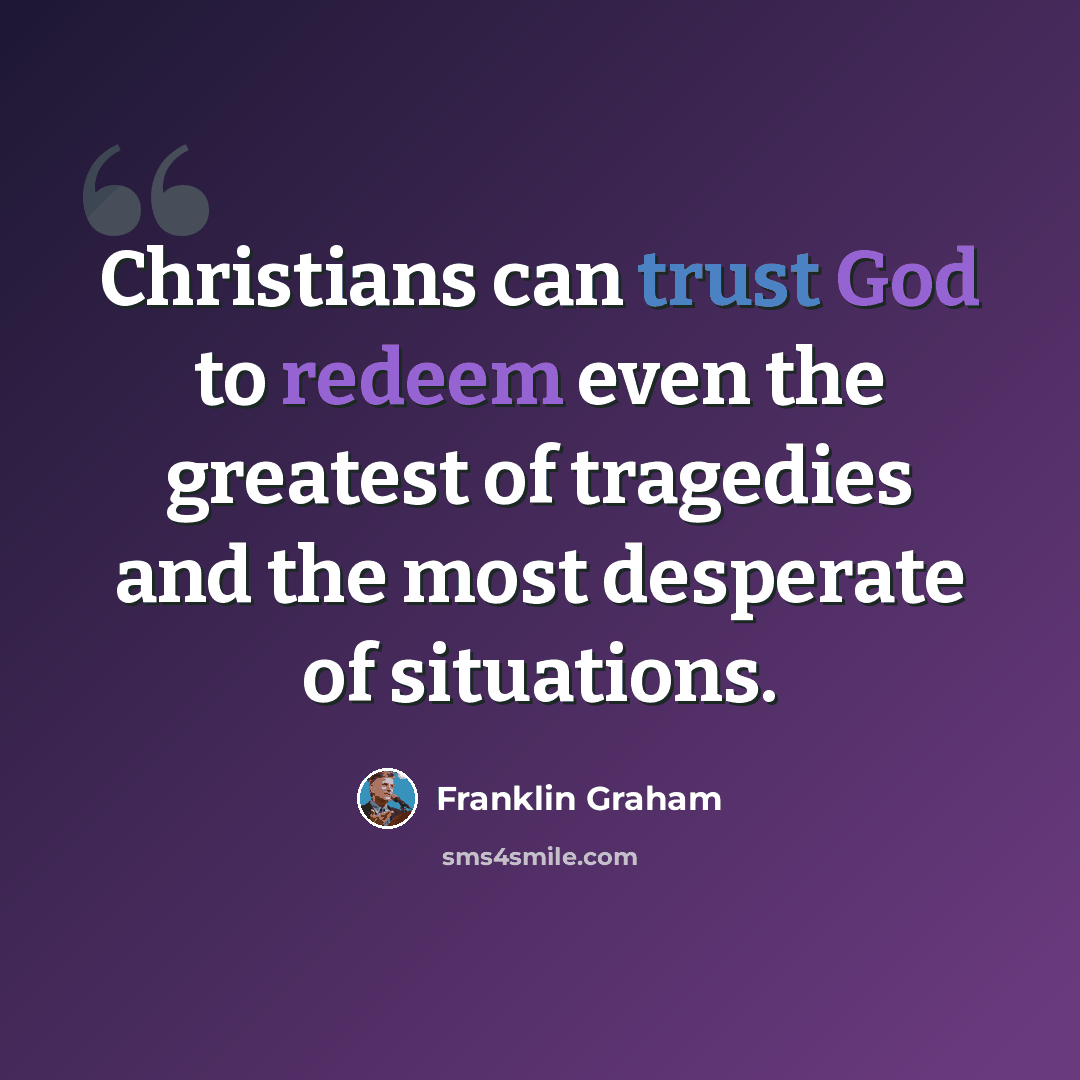 “Christians can trust God to redeem even the greatest of tragedies and the most desperate of situations.” quote by Franklin Graham