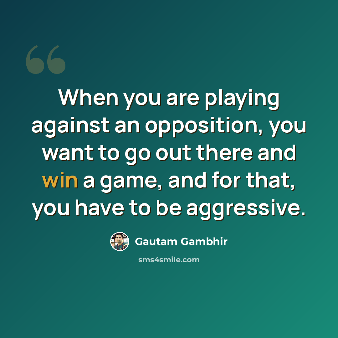 “When you are playing against an opposition, you want to go out there and win a game, and for that, you have to be aggressive.” quote by Gautam Gambhir