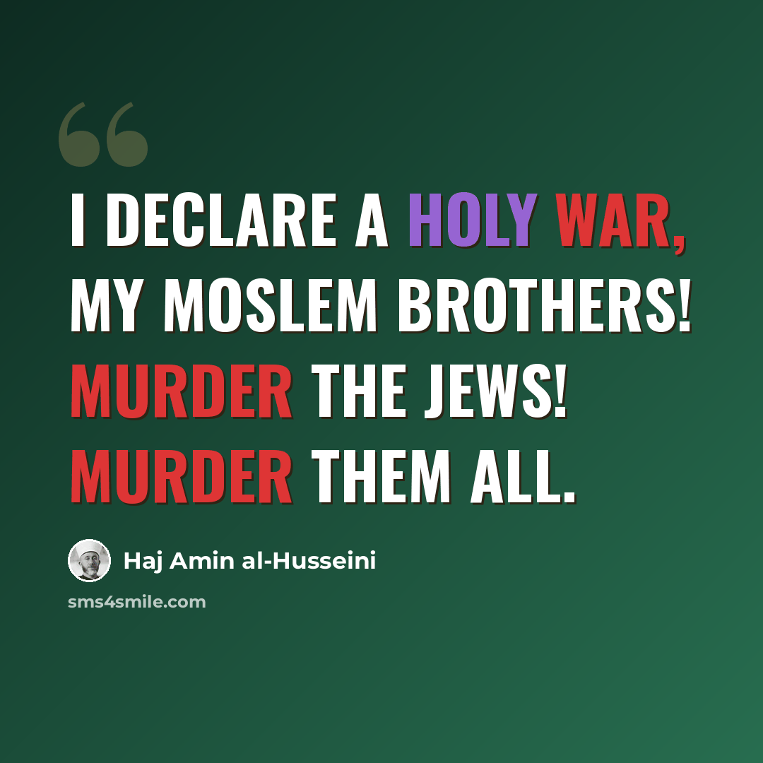 “I declare a holy war, my Moslem brothers! Murder the Jews! Murder them all.” quote by Haj Amin al-Husseini
