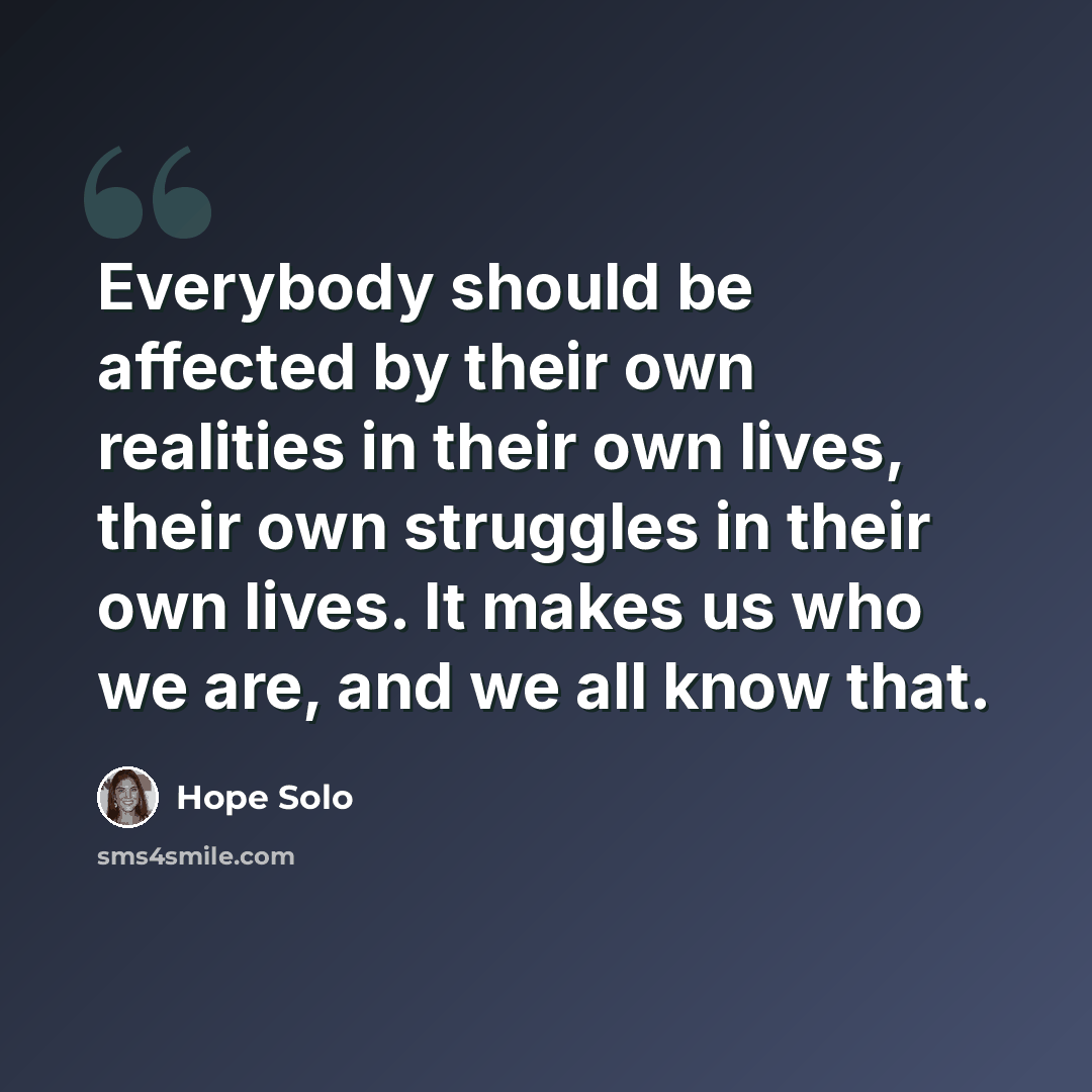 “Everybody should be affected by their own realities in their own lives, their own struggles in their own lives. It makes us who we are, and we all know that.” quote by Hope Solo