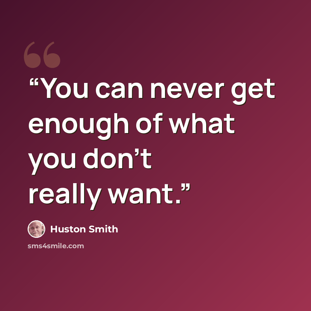 “You can never get enough of what you don't really want.” quote by Huston Smith