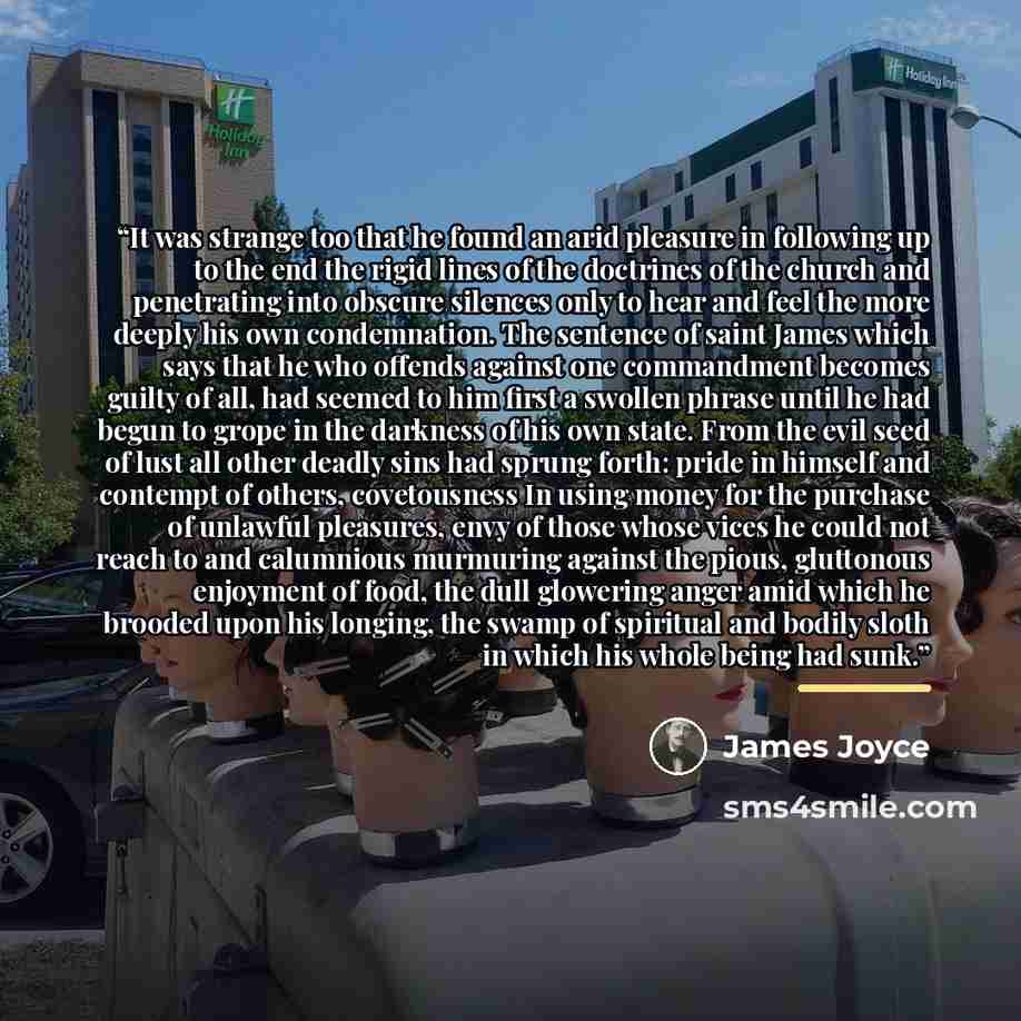 “It was strange too that he found an arid pleasure in following up to the end the rigid lines of the doctrines of the church and penetrating into obscure silences only to hear and feel the more deeply his own condemnation. The sentence of saint James which says that he who offends against one…” quote by James Joyce