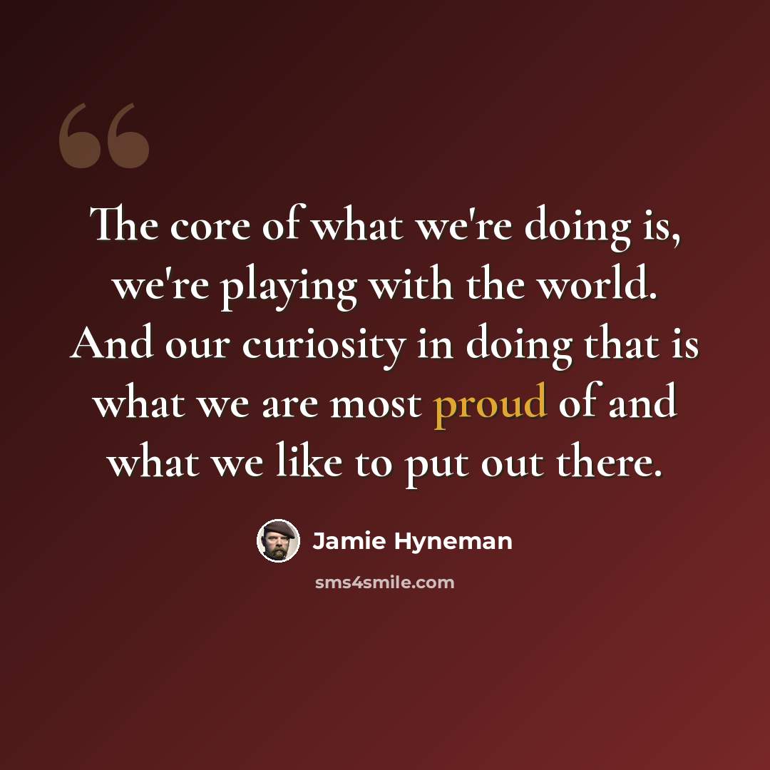 “The core of what we're doing is, we're playing with the world. And our curiosity in doing that is what we are most proud of and what we like to put out there.” quote by Jamie Hyneman