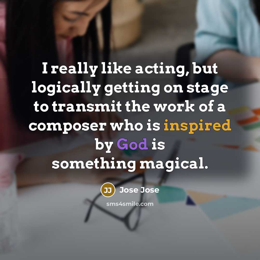 “I really like acting, but logically getting on stage to transmit the work of a composer who is inspired by God is something magical.” quote by Jose Jose