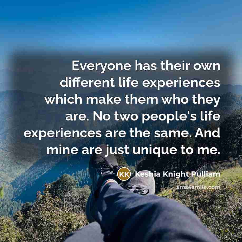 “Everyone has their own different life experiences which make them who they are. No two people's life experiences are the same. And mine are just unique to me.” quote by Keshia Knight Pulliam