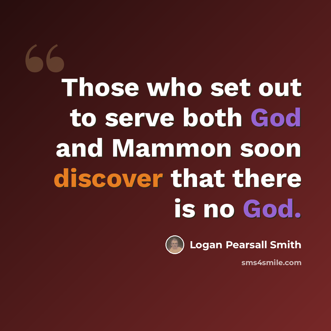 “Those who set out to serve both God and Mammon soon discover that there is no God.” quote by Logan Pearsall Smith