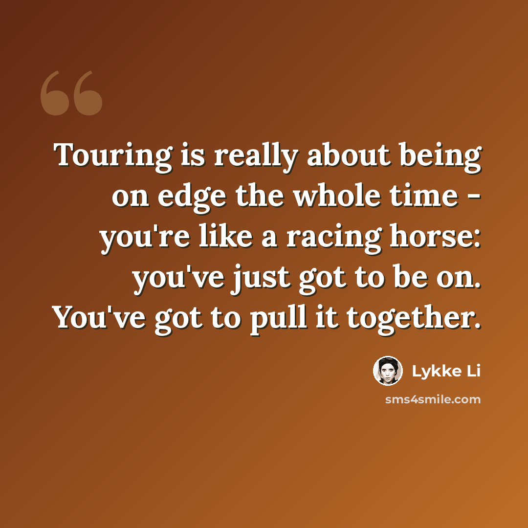 “Touring is really about being on edge the whole time - you're like a racing horse: you've just got to be on. You've got to pull it together.” quote by Lykke Li