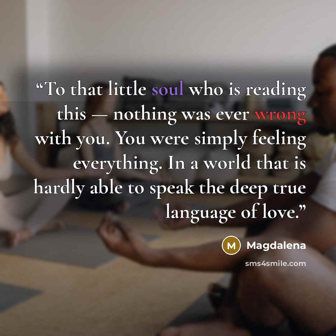 “To that little soul who is reading this — nothing was ever wrong with you. You were simply feeling everything. In a world that is hardly able to speak the deep true language of love.” quote by Magdalena