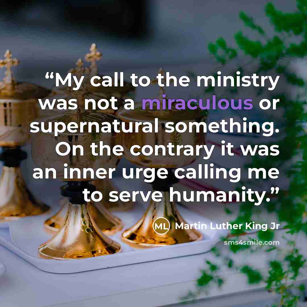 “My call to the ministry was not a miraculous or supernatural something. On the contrary it was an inner urge calling me to serve humanity.” quote by Martin Luther King Jr