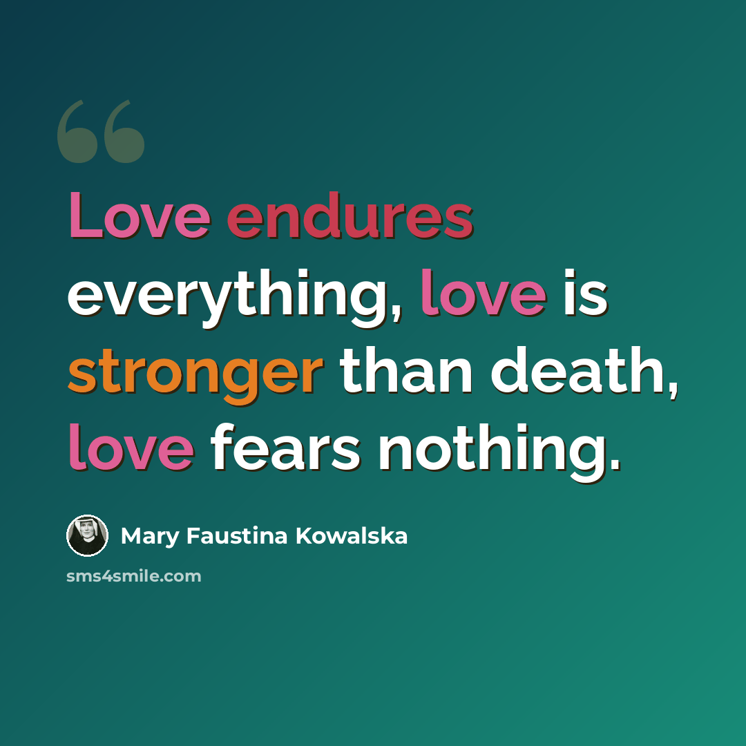 “Love endures everything, love is stronger than death, love fears nothing.” quote by Mary Faustina Kowalska