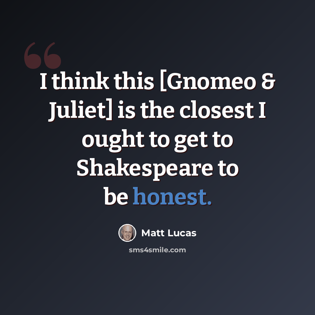 “I think this [Gnomeo & Juliet] is the closest I ought to get to Shakespeare to be honest.” quote by Matt Lucas