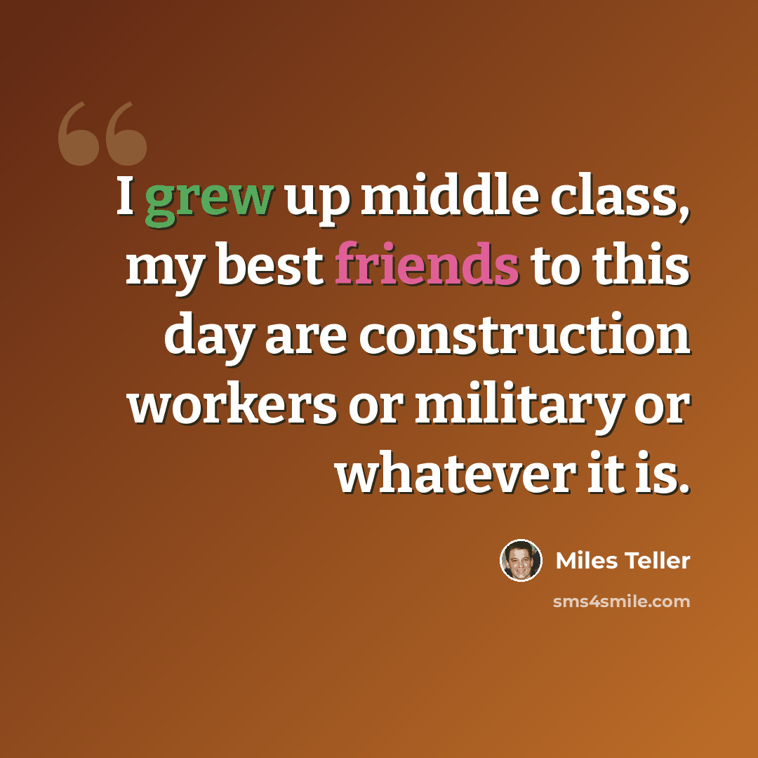 “I grew up middle class, my best friends to this day are construction workers or military or whatever it is.” quote by Miles Teller