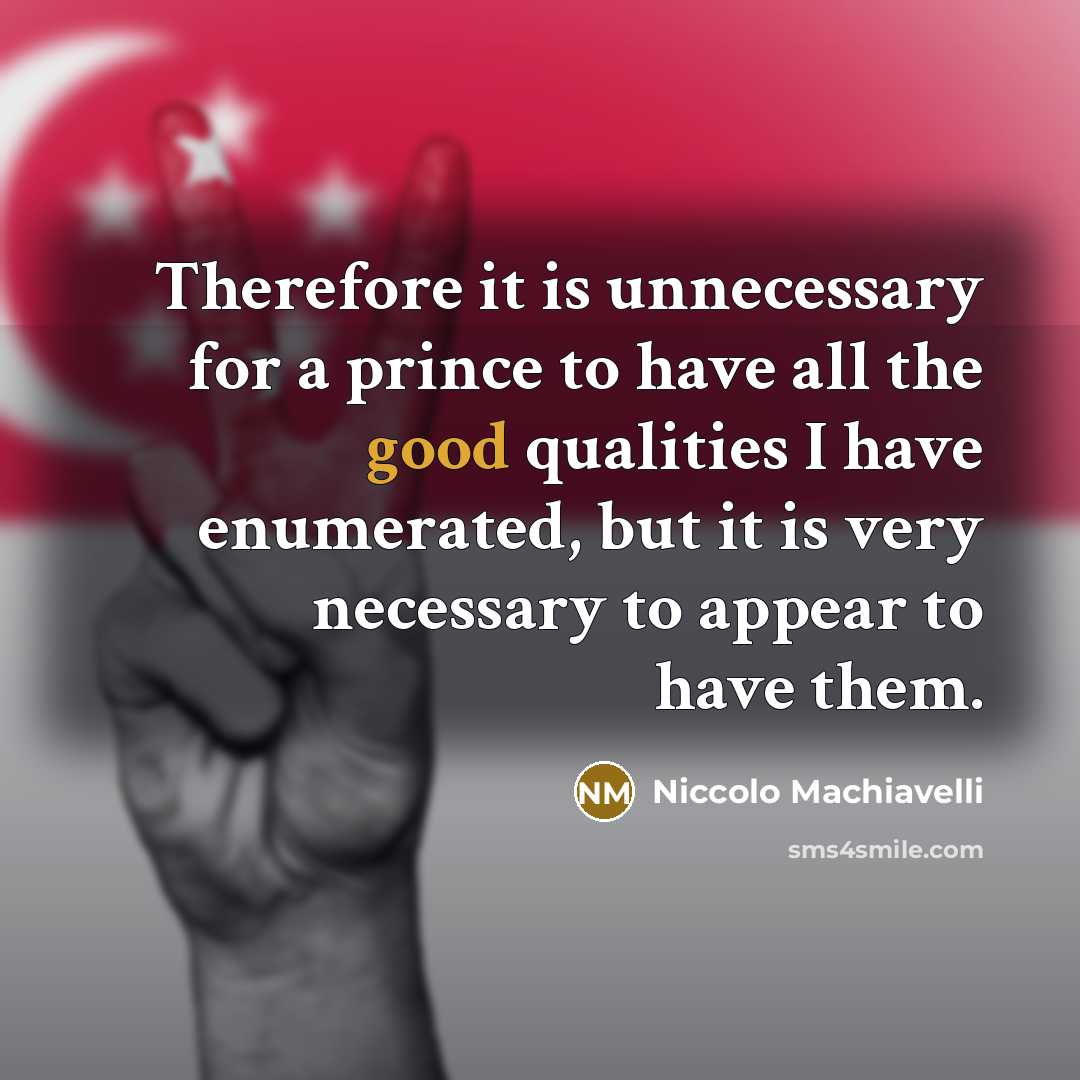 “Therefore it is unnecessary for a prince to have all the good qualities I have enumerated, but it is very necessary to appear to have them.” quote by Niccolo Machiavelli
