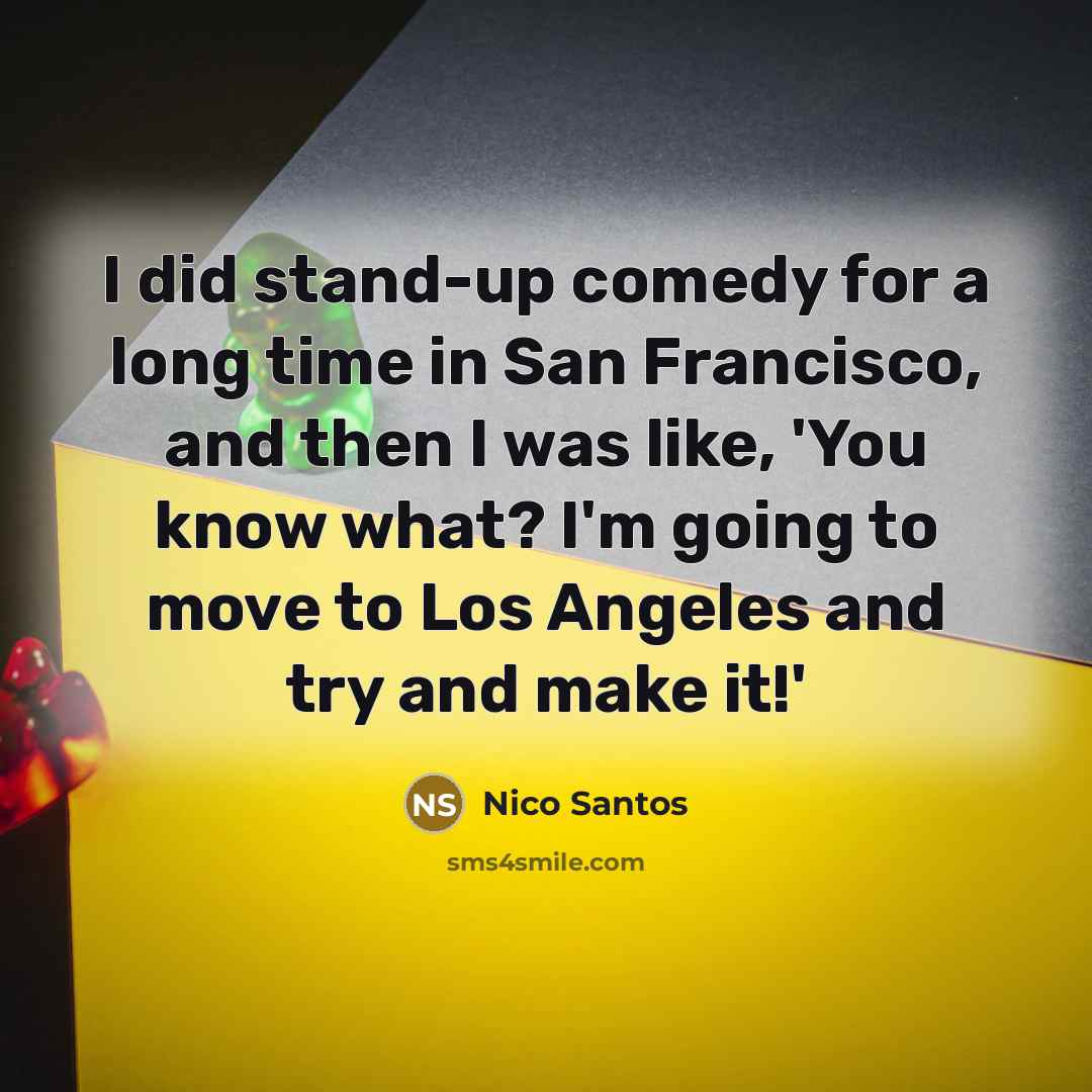 “I did stand-up comedy for a long time in San Francisco, and then I was like, 'You know what? I'm going to move to Los Angeles and try and make it!'” quote by Nico Santos