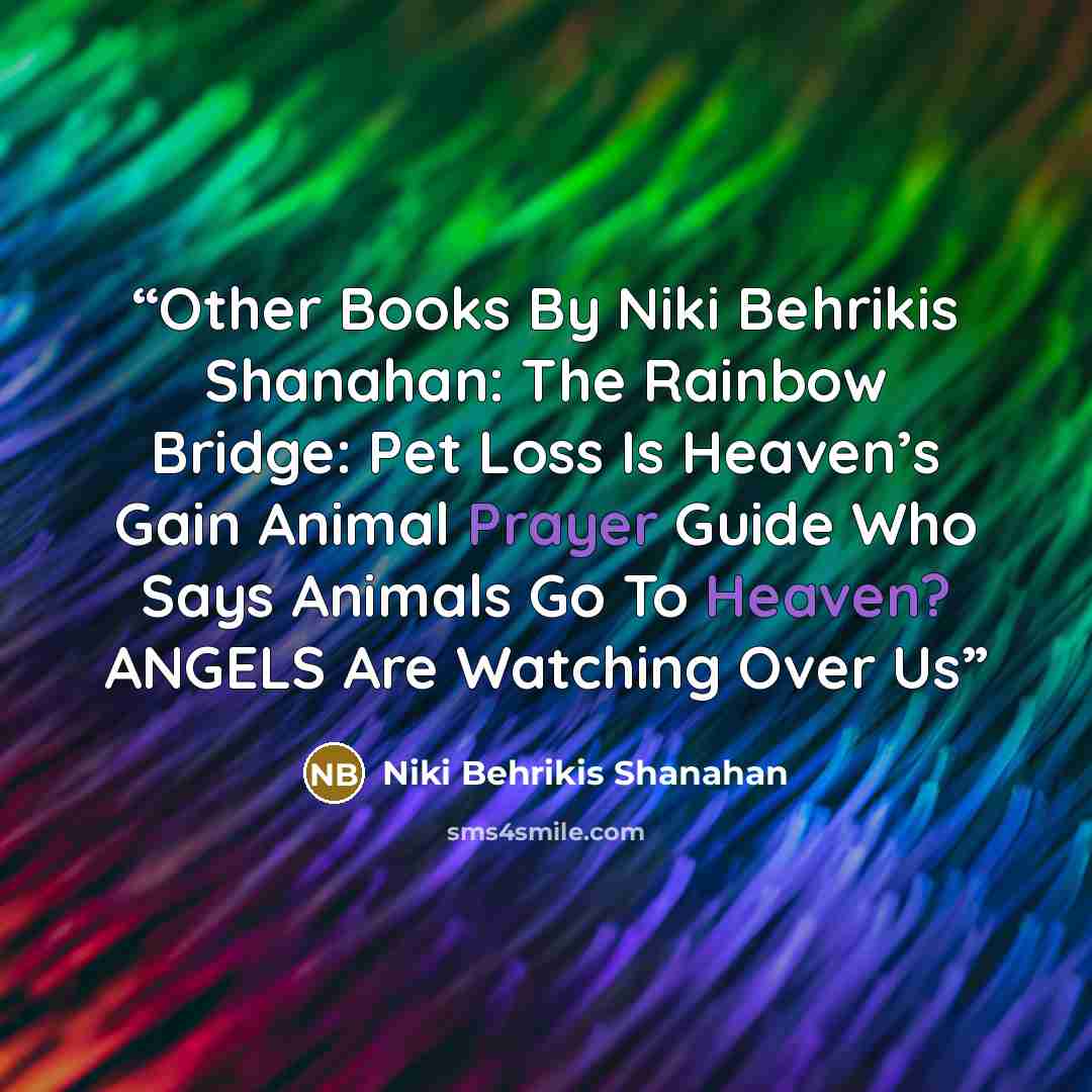 “Other Books By Niki Behrikis Shanahan: The Rainbow Bridge: Pet Loss Is Heaven’s Gain Animal Prayer Guide Who Says Animals Go To Heaven? ANGELS Are Watching Over Us” quote by Niki Behrikis Shanahan