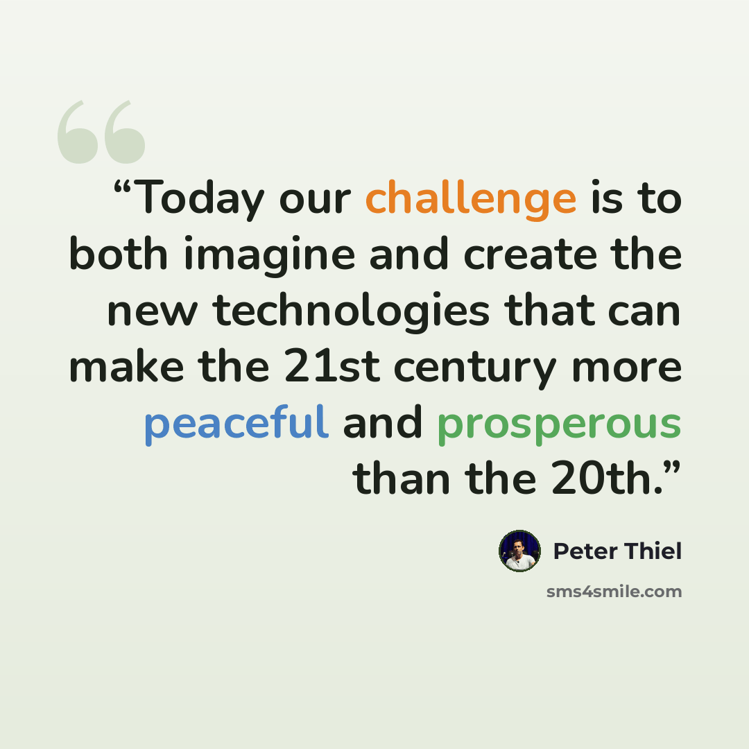 “Today our challenge is to both imagine and create the new technologies that can make the 21st century more peaceful and prosperous than the 20th.” quote by Peter Thiel