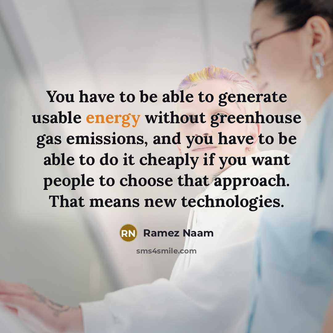 “You have to be able to generate usable energy without greenhouse gas emissions, and you have to be able to do it cheaply if you want people to choose that approach. That means new technologies.” quote by Ramez Naam