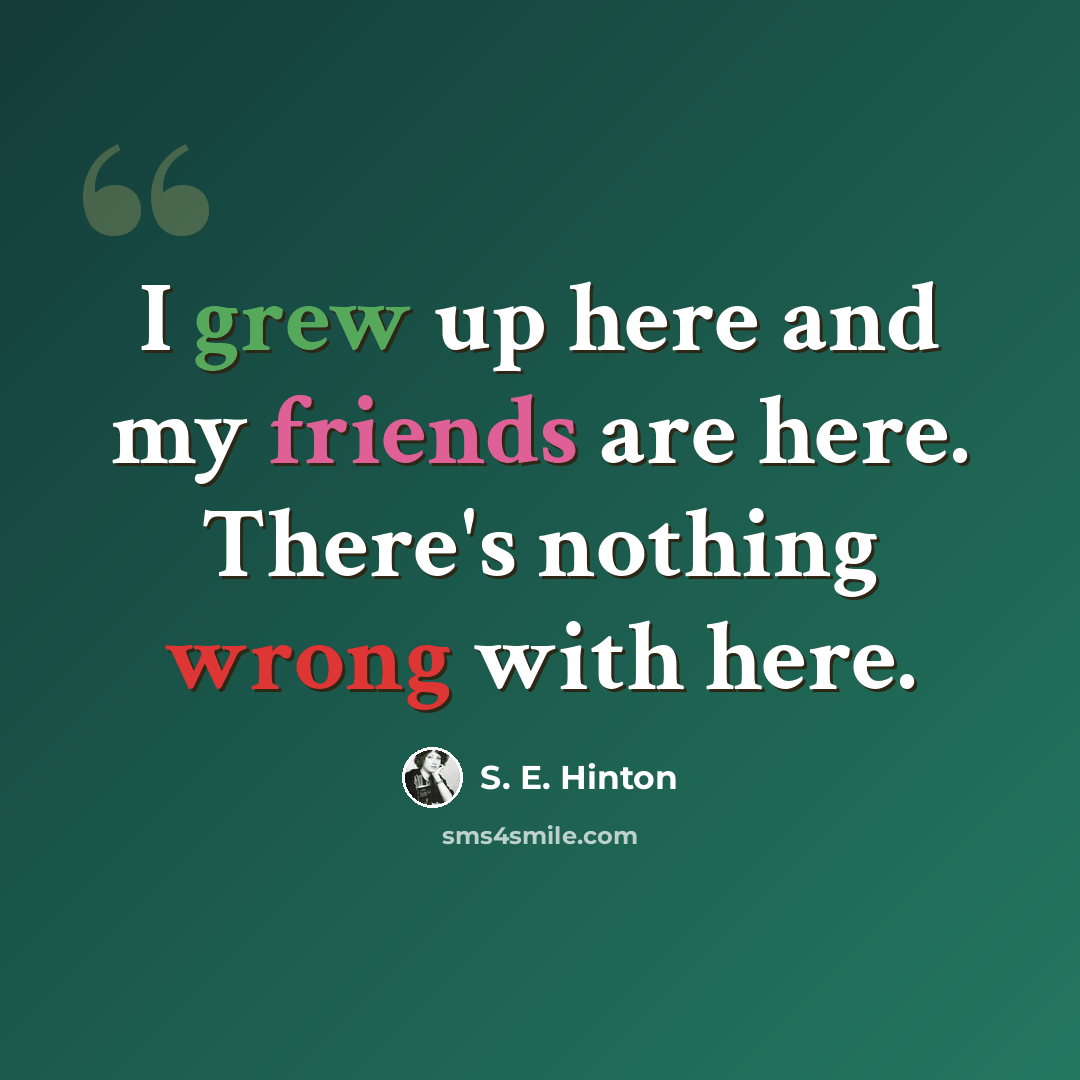“I grew up here and my friends are here. There's nothing wrong with here.” quote by S. E. Hinton