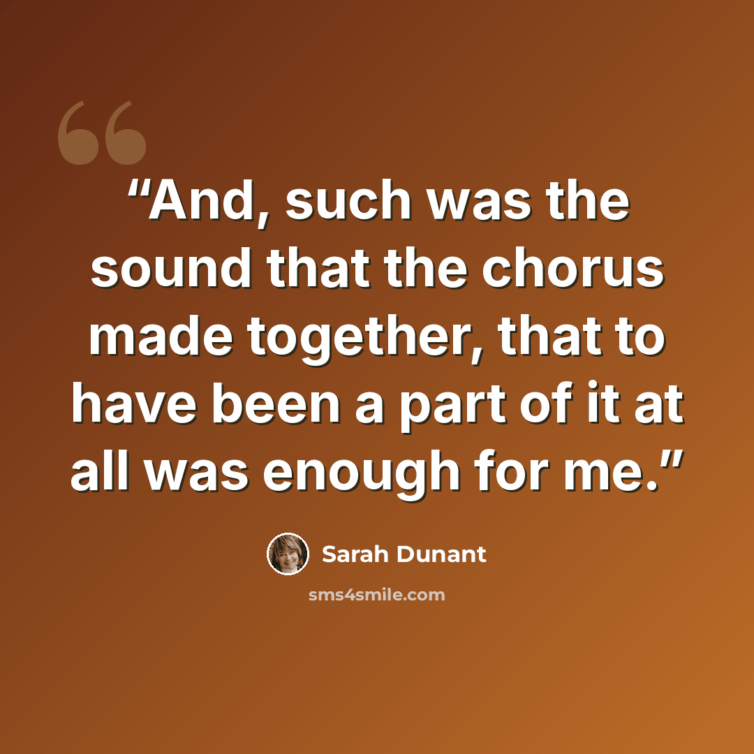 “And, such was the sound that the chorus made together, that to have been a part of it at all was enough for me.” quote by Sarah Dunant
