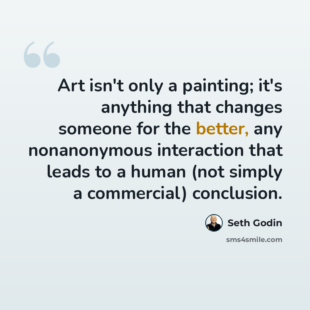 “Art isn't only a painting; it's anything that changes someone for the better, any nonanonymous interaction that leads to a human (not simply a commercial) conclusion.” quote by Seth Godin
