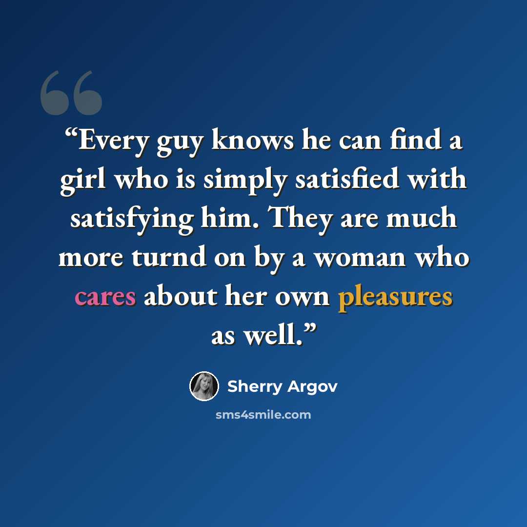 “Every guy knows he can find a girl who is simply satisfied with satisfying him. They are much more turnd on by a woman who cares about her own pleasures as well.” quote by SHERRY ARGOV