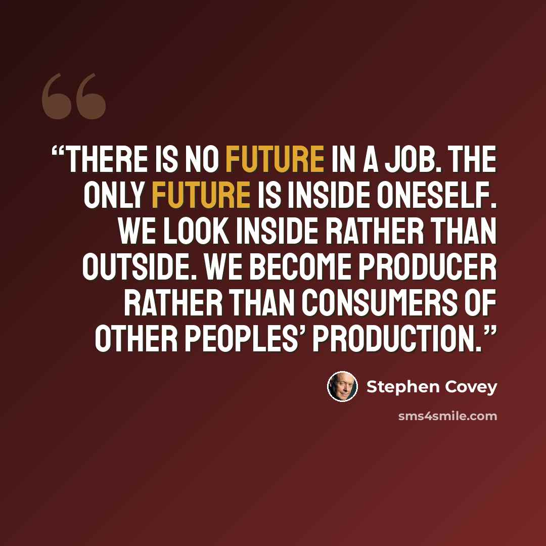 “There is no future in a job. The only future is inside oneself. We look inside rather than outside. We become producer rather than consumers of other peoples’ production.” quote by Stephen Covey
