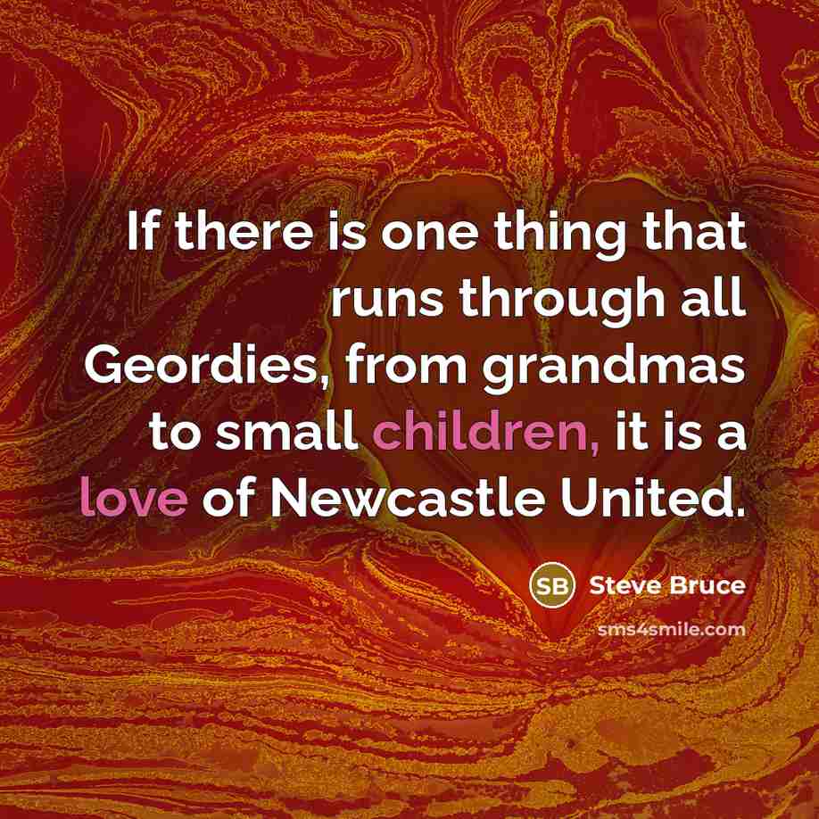 “If there is one thing that runs through all Geordies, from grandmas to small children, it is a love of Newcastle United.” quote by Steve Bruce