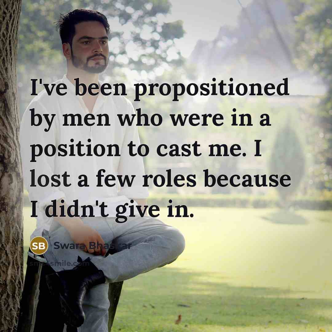 “I've been propositioned by men who were in a position to cast me. I lost a few roles because I didn't give in.” quote by Swara Bhaskar