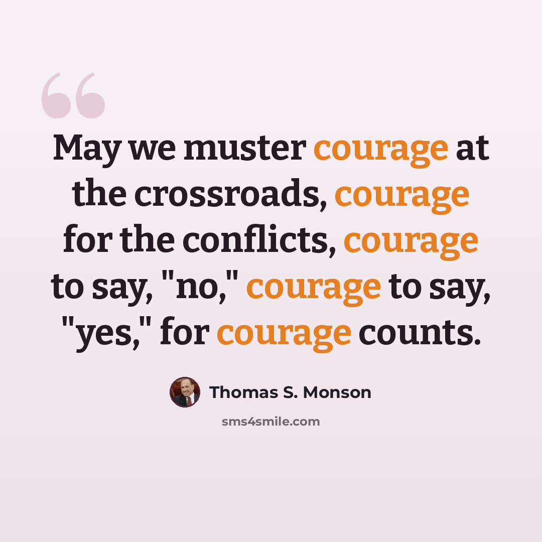 “May we muster courage at the crossroads, courage for the conflicts, courage to say, "no," courage to say, "yes," for courage counts.” quote by Thomas S. Monson
