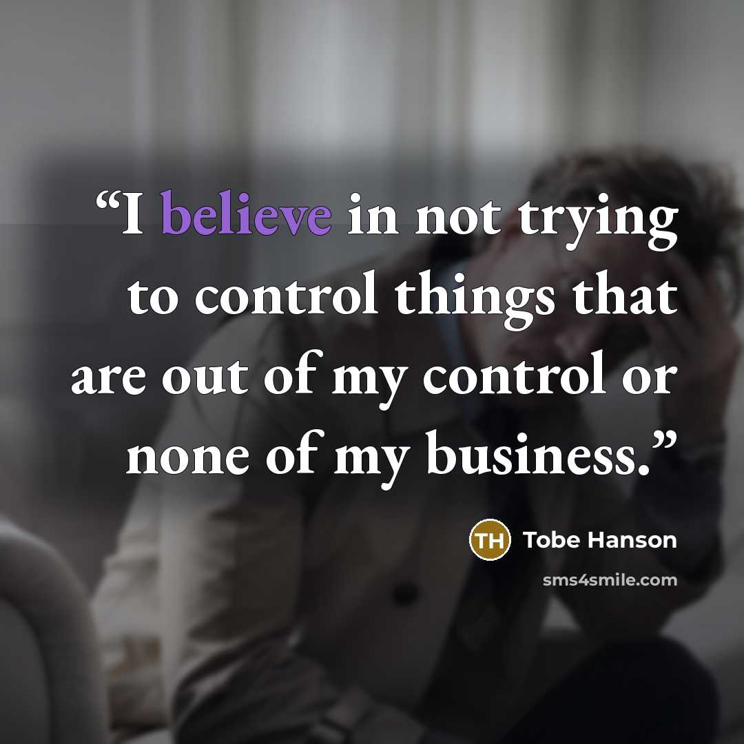 “I believe in not trying to control things that are out of my control or none of my business.” quote by Tobe Hanson