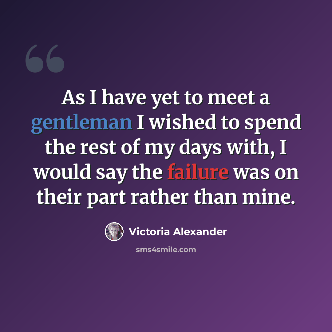 “As I have yet to meet a gentleman I wished to spend the rest of my days with, I would say the failure was on their part rather than mine.” quote by Victoria Alexander