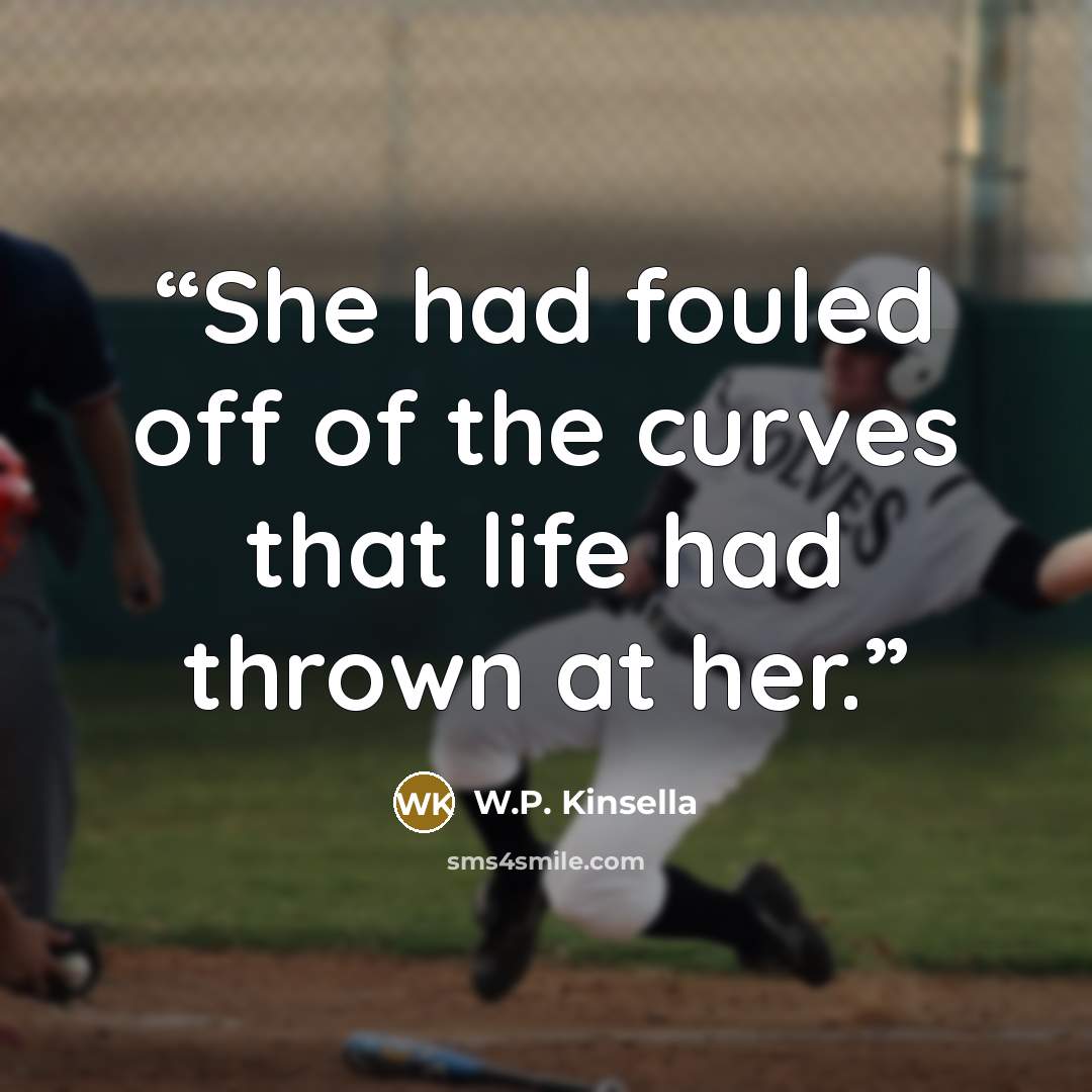 “She had fouled off of the curves that life had thrown at her.” quote by W.P. Kinsella